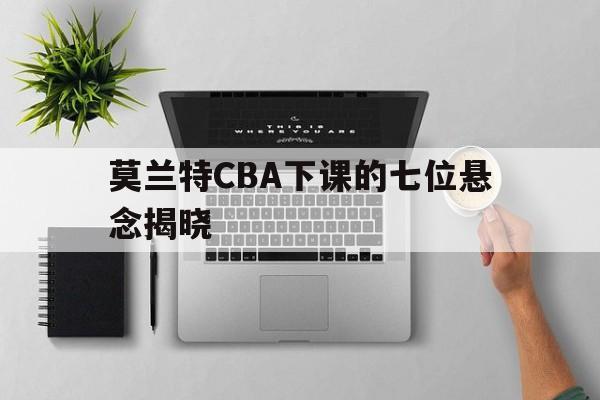 莫兰特CBA下课的七位悬念揭晓的简单介绍|FB体育APP
